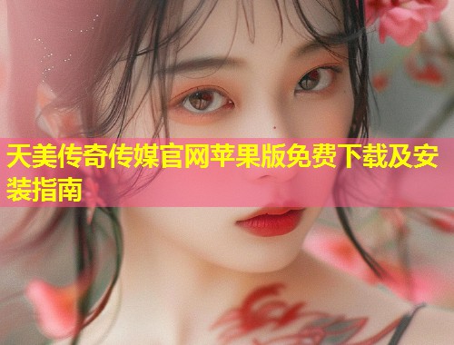 天美传奇传媒官网苹果版免费下载及安装指南  第1张