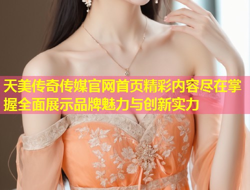 天美传奇传媒官网首页精彩内容尽在掌握全面展示品牌魅力与创新实力  第1张