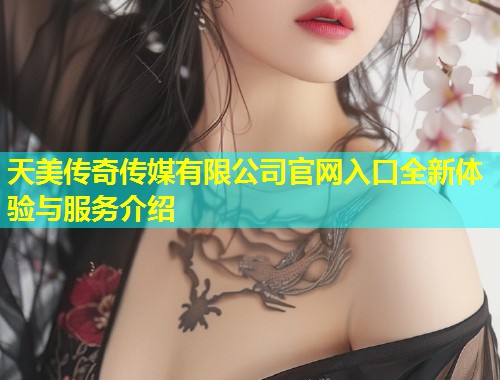 天美传奇传媒有限公司官网入口全新体验与服务介绍  第1张