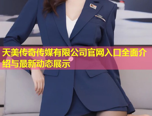 天美传奇传媒有限公司官网入口全面介绍与最新动态展示  第1张