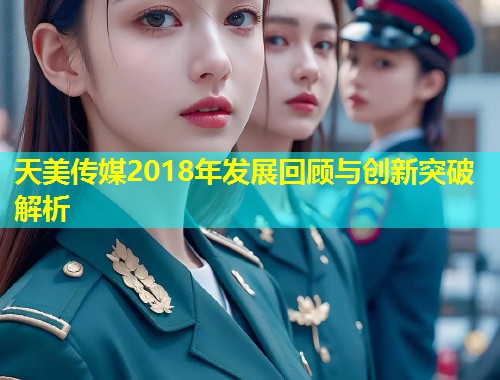 天美传媒2018年发展回顾与创新突破解析  第1张