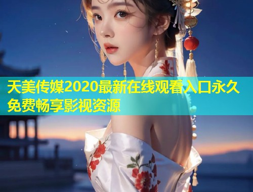 天美传媒2020最新在线观看入口永久免费畅享影视资源  第1张