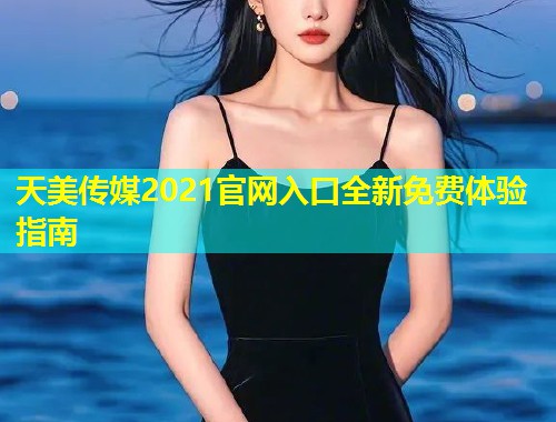 天美传媒2021官网入口全新免费体验指南  第1张