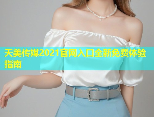 天美传媒2021官网入口全新免费体验指南  第2张