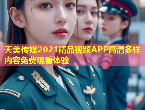 天美传媒2021精品视频APP高清多样内容免费观看体验  第1张
