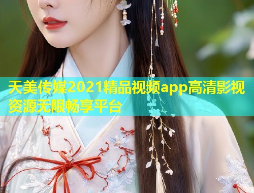 天美传媒2021精品视频app高清影视资源无限畅享平台  第1张
