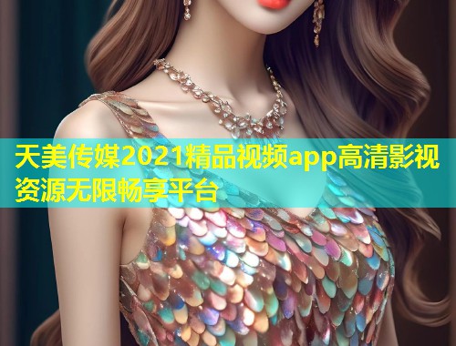 天美传媒2021精品视频app高清影视资源无限畅享平台  第2张
