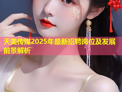 天美传媒2025年最新招聘岗位及发展前景解析  第1张