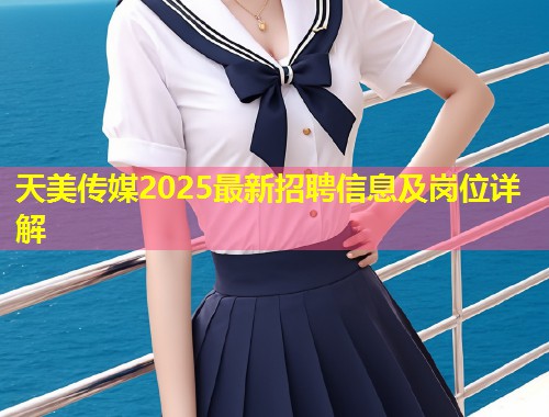 天美传媒2025最新招聘信息及岗位详解  第1张