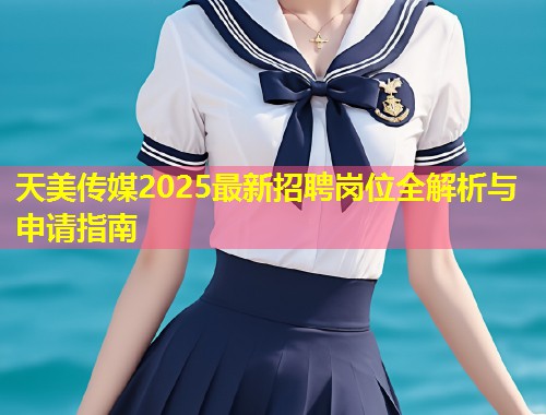 天美传媒2025最新招聘岗位全解析与申请指南  第1张