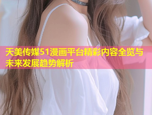 天美传媒51漫画平台精彩内容全览与未来发展趋势解析  第2张