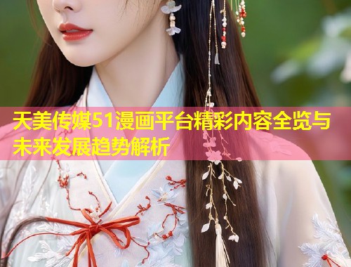 天美传媒51漫画平台精彩内容全览与未来发展趋势解析  第1张