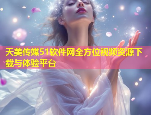 天美传媒51软件网全方位视频资源下载与体验平台  第1张