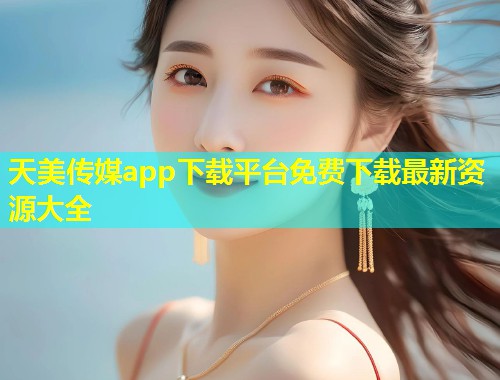 天美传媒app下载平台免费下载最新资源大全  第2张