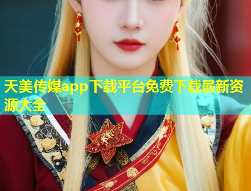 天美传媒app下载平台免费下载最新资源大全  第1张