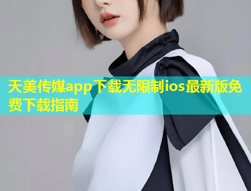 天美传媒app下载无限制ios最新版免费下载指南  第1张
