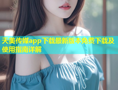 天美传媒app下载最新版本免费下载及使用指南详解  第1张