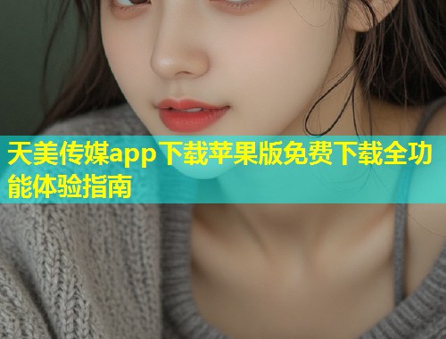 天美传媒app下载苹果版免费下载全功能体验指南  第1张