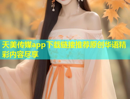 天美传媒app下载链接推荐原创华语精彩内容尽享  第1张