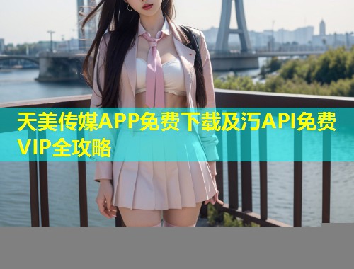天美传媒APP免费下载及汅API免费VIP全攻略  第1张