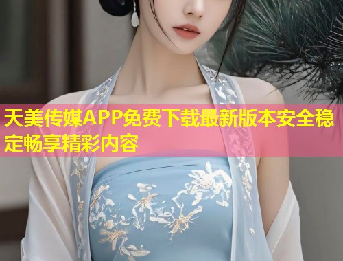 天美传媒APP免费下载最新版本安全稳定畅享精彩内容  第1张