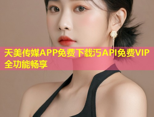 天美传媒APP免费下载汅API免费VIP全功能畅享  第1张
