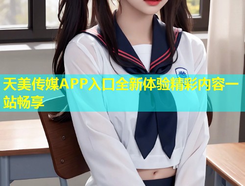 天美传媒APP入口全新体验精彩内容一站畅享  第1张