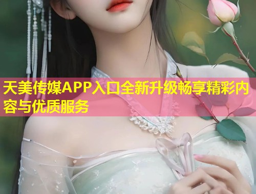 天美传媒APP入口全新升级畅享精彩内容与优质服务  第2张