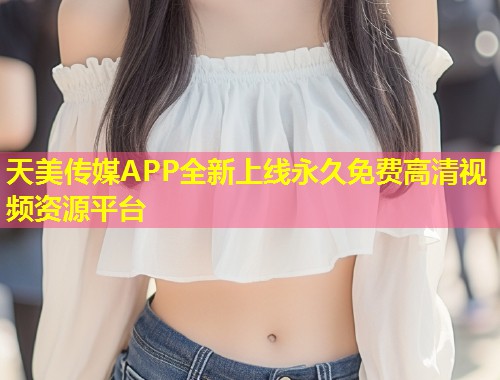 天美传媒APP全新上线永久免费高清视频资源平台  第1张