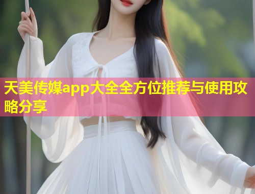 天美传媒app大全全方位推荐与使用攻略分享  第1张