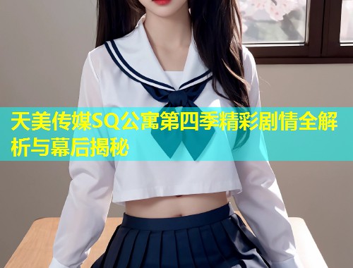 天美传媒SQ公寓第四季精彩剧情全解析与幕后揭秘  第1张