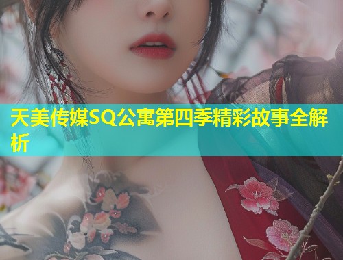 天美传媒SQ公寓第四季精彩故事全解析  第1张