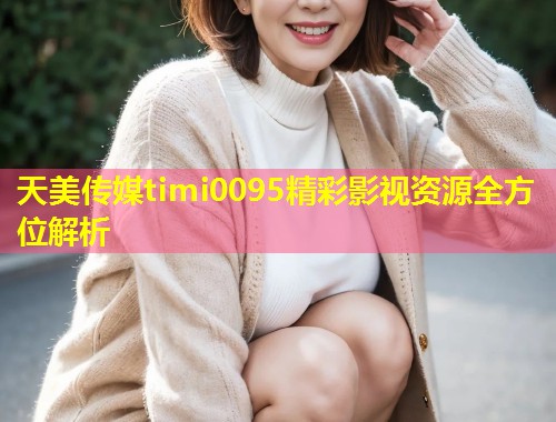 天美传媒timi0095精彩影视资源全方位解析  第1张