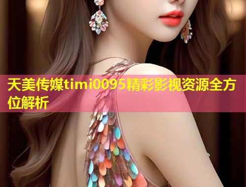 天美传媒timi0095精彩影视资源全方位解析  第2张