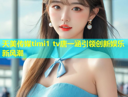 天美传媒timi1 tv唐一涵引领创新娱乐新风潮  第1张