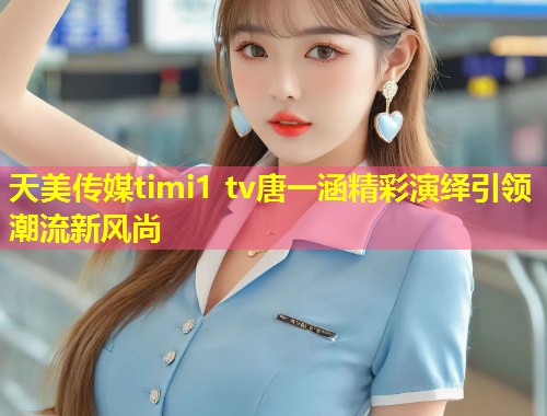 天美传媒timi1 tv唐一涵精彩演绎引领潮流新风尚  第1张