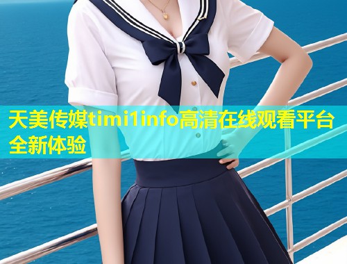 天美传媒timi1info高清在线观看平台全新体验  第1张