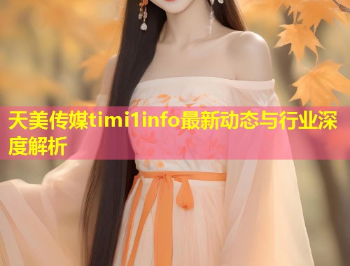 天美传媒timi1info最新动态与行业深度解析  第1张