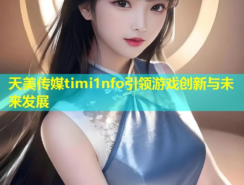 天美传媒timi1nfo引领游戏创新与未来发展  第1张