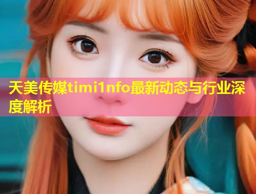 天美传媒timi1nfo最新动态与行业深度解析  第1张