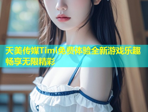 天美传媒Timi免费体验全新游戏乐趣畅享无限精彩  第1张
