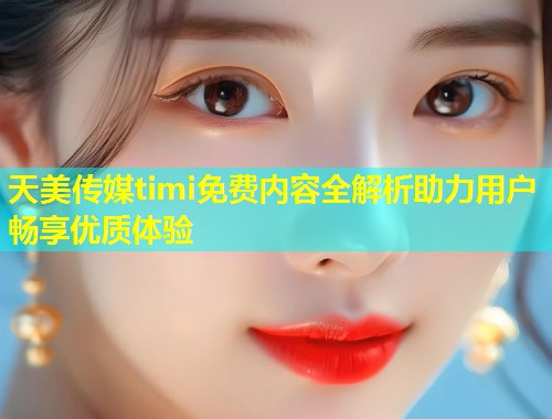 天美传媒timi免费内容全解析助力用户畅享优质体验  第1张