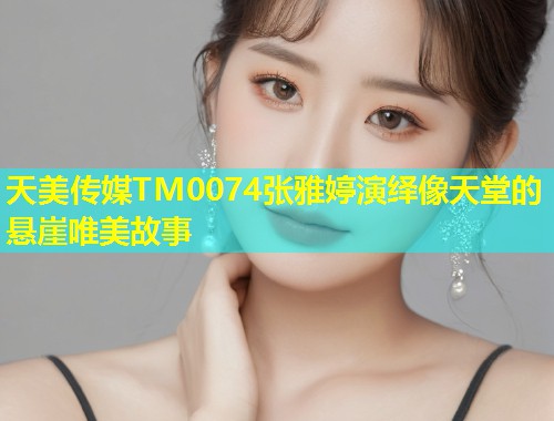 天美传媒TM0074张雅婷演绎像天堂的悬崖唯美故事  第1张