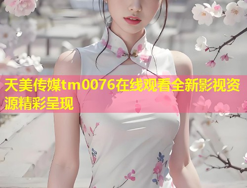 天美传媒tm0076在线观看全新影视资源精彩呈现  第1张