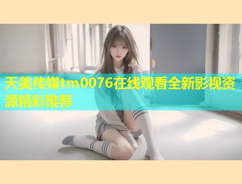 天美传媒tm0076在线观看全新影视资源精彩推荐  第2张