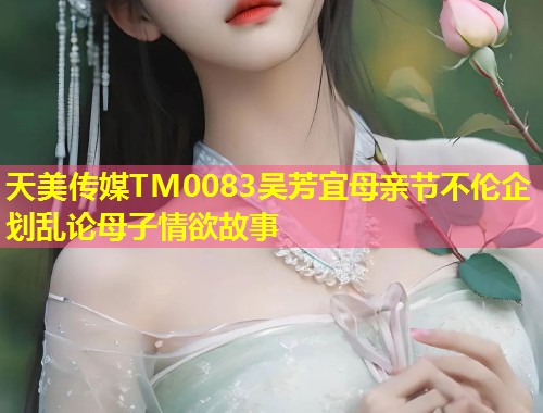 天美传媒TM0083吴芳宜母亲节不伦企划乱论母子情欲故事  第1张