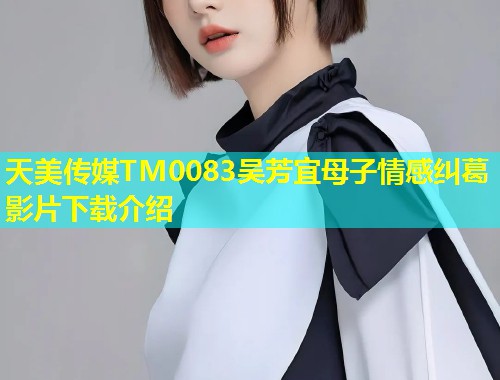 天美传媒TM0083吴芳宜母子情感纠葛影片下载介绍  第1张