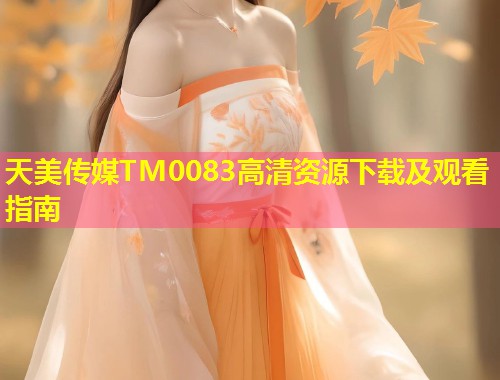 天美传媒TM0083高清资源下载及观看指南  第1张