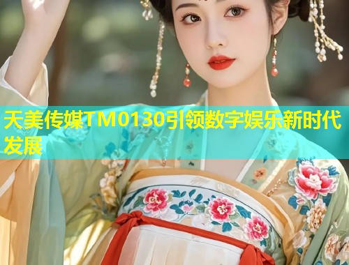 天美传媒TM0130引领数字娱乐新时代发展  第1张