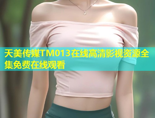 天美传媒TM013在线高清影视资源全集免费在线观看  第1张